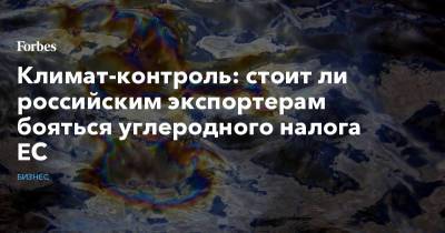 Климат-контроль: стоит ли российским экспортерам бояться углеродного налога ЕС - forbes.ru - Экология