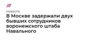 В Москве задержали двух бывших сотрудников воронежского штаба Навального - tvrain.ru - Москва - Воронеж