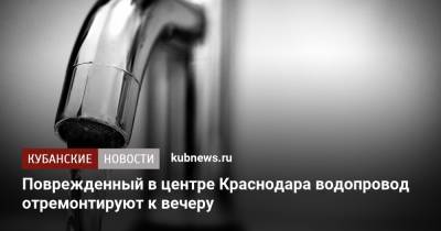 Поврежденный в центре Краснодара водопровод отремонтируют к вечеру - kubnews.ru - Краснодарский край - Краснодар