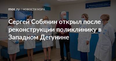 Сергей Собянин - Сергей Собянин открыл после реконструкции поликлинику в Западном Дегунине - mos.ru - Москва - Реконструкция