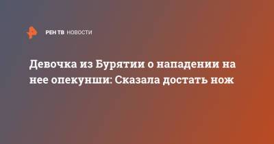 Девочка из Бурятии о нападении на нее опекунши: Сказала достать нож - ren.tv - респ.Бурятия