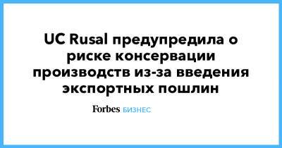 UC Rusal предупредила о риске консервации производств из-за введения экспортных пошлин - forbes.ru - Русал