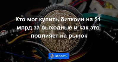 Кто мог купить биткоин на $1 млрд за выходные и как это повлияет на рынок - news.mail.ru