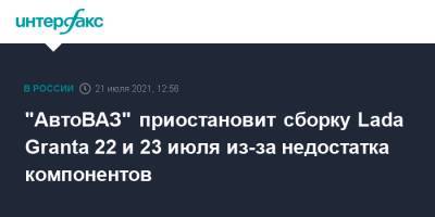 "АвтоВАЗ" приостановит сборку Lada Granta 22 и 23 июля из-за недостатка компонентов - interfax.ru - Москва - Россия