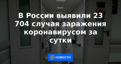 В России выявили 23 704 случая заражения коронавирусом за сутки - news.mail.ru - Москва - Россия - Красноярский край - Санкт-Петербург - Нижегородская обл. - Воронежская обл. - Свердловская обл.
