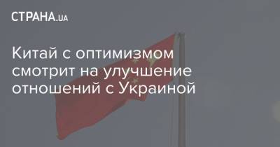 Китай с оптимизмом смотрит на улучшение отношений с Украиной - strana.ua - Китай - Украина - Сотрудничество