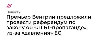 Премьер Венгрии предложили провести референдум по закону об «ЛГБТ-пропаганде» из-за «давления» ЕС - tvrain.ru - Венгрия
