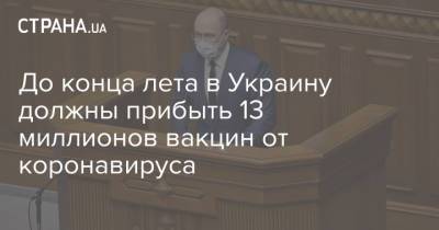 Денис Шмыгаль - До конца лета в Украину должны прибыть 13 миллионов вакцин от коронавируса - strana.ua - Украина