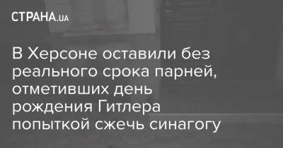 Адольф Гитлер - В Херсоне оставили без реального срока парней, отметивших день рождения Гитлера попыткой сжечь синагогу - strana.ua - Украина - Херсон