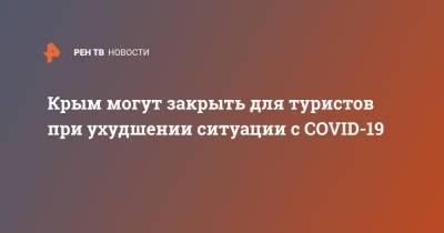 Сергей Аксенов - Крым могут закрыть для туристов при ухудшении ситуации с COVID-19 - ren.tv - Крым