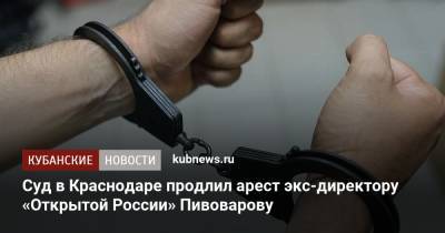 Андрей Пивоваров - Суд в Краснодаре продлил арест экс-директору «Открытой России» Пивоварову - kubnews.ru - Россия - Краснодарский край - Краснодар