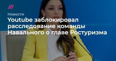 Youtube заблокировал расследование команды Навального о главе Ростуризма - tvrain.ru - Москва - Россия