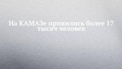 На КАМАЗе привились более 17 тысяч человек - chelny-izvest.ru - Башкирия - Камаз