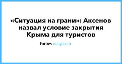 Сергей Аксенов - «Ситуация на грани»: Аксенов назвал условие закрытия Крыма для туристов - forbes.ru - Крым