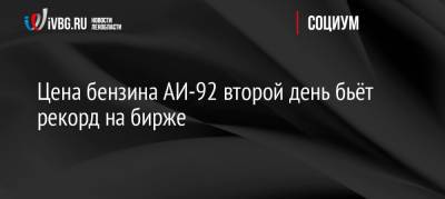 Цена бензина АИ-92 второй день бьёт рекорд на бирже - ivbg.ru - Россия - Украина - Санкт-Петербург