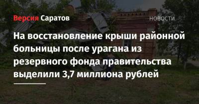 Валерий Радаев - Роман Грибов - На восстановление крыши районной больницы после урагана из резервного фонда правительства выделили 3,7 миллиона рублей - nversia.ru - Саратовская обл.