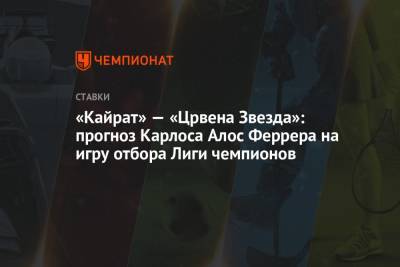 «Кайрат» — «Црвена Звезда»: прогноз Карлоса Алос Феррера на игру отбора Лиги чемпионов - championat.com - Алма-Ата - Белград