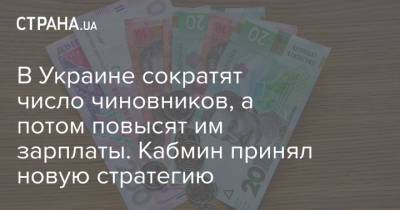 В Украине сократят число чиновников, а потом повысят им зарплаты. Кабмин принял новую стратегию - strana.ua - Украина