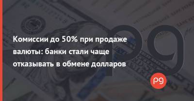 Комиссии до 50% при продаже валюты: банки стали чаще отказывать в обмене долларов - thepage.ua - Украина