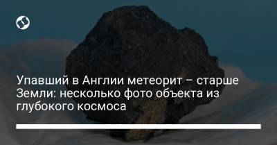 Упавший в Англии метеорит – старше Земли: несколько фото объекта из глубокого космоса - liga.net - Украина - Англия