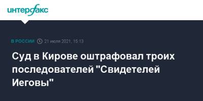 Суд в Кирове оштрафовал троих последователей "Свидетелей Иеговы" - interfax.ru - Москва - Россия - Кировская обл.