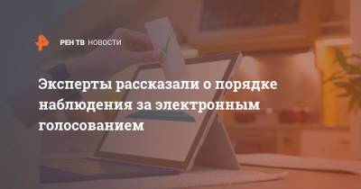 Эксперты рассказали о порядке наблюдения за электронным голосованием - ren.tv - Москва - Нижегородская обл. - Севастополь - Ростовская обл. - Курская обл. - Мурманская обл. - Ярославская обл.