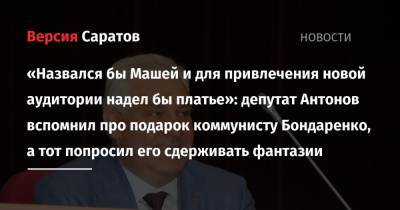 Николай Бондаренко - «Назвался бы Машей и для привлечения новой аудитории надел бы платье»: депутат Антонов вспомнил про подарок коммунисту Бондаренко, а тот попросил его сдерживать фантазии - nversia.ru - Россия - Саратовская обл.