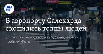 В аэропорту Салехарда скопились толпы людей. «Стоят так тесно, чтобы вирусу негде было пройти». Фото - ura.news - Салехард - окр. Янао