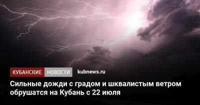 Сильные дожди с градом и шквалистым ветром обрушатся на Кубань с 22 июля - kubnews.ru - Краснодарский край