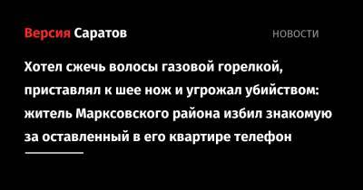Хотел сжечь волосы газовой горелкой, приставлял к шее нож и угрожал убийством: житель Марксовского района избил знакомую за оставленный в его квартире телефон - nversia.ru - район Марксовский