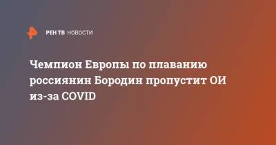Чемпион Европы по плаванию россиянин Бородин пропустит ОИ из-за COVID - ren.tv - Токио