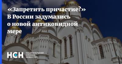 «Запретить причастие?» В России задумались о новой антиковидной мере - nsn.fm - Россия