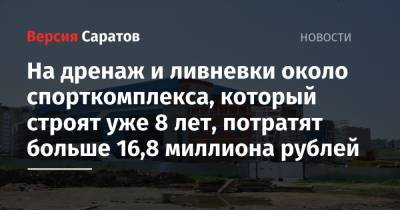 На дренаж и ливневки около спорткомплекса, который строят уже 8 лет, потратят больше 16,8 миллиона рублей - nversia.ru - Саратов