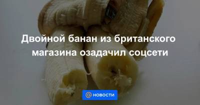 Двойной банан из британского магазина озадачил соцсети - news.mail.ru - Англия - Экология