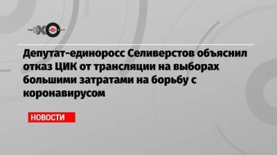 Депутат-единоросс Селиверстов объяснил отказ ЦИК от трансляции на выборах большими затратами на борьбу с коронавирусом - echo.msk.ru - Москва - Россия