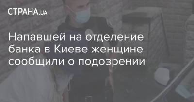 Напавшей на отделение банка в Киеве женщине сообщили о подозрении - strana.ua - Украина - Киев