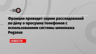 Франция проведет серию расследований по делу о просушке телефонов с использованием системы шпионажа Pegasus - echo.msk.ru - Франция - Марокко