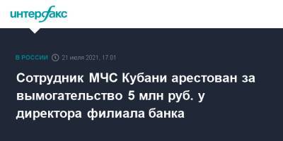 Сотрудник МЧС Кубани арестован за вымогательство 5 млн руб. у директора филиала банка - interfax.ru - Москва - Россия - Краснодарский край - Кубань