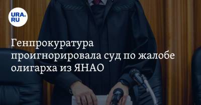 Генпрокуратура проигнорировала суд по жалобе олигарха из ЯНАО. Инсайд - ura.news - Москва - Россия - окр. Янао
