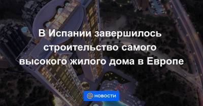 В Испании завершилось строительство самого высокого жилого дома в Европе - news.mail.ru - Испания