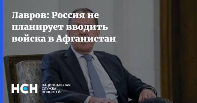 Сергей Лавров - Лавров: Россия не планирует вводить войска в Афганистан - nsn.fm - Москва - Россия - Афганистан