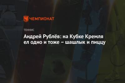 Карен Хачанов - Андрей Рублев - Андрей Рублёв: на Кубке Кремля ел одно и тоже – шашлык и пиццу - championat.com - Россия - Токио - Япония