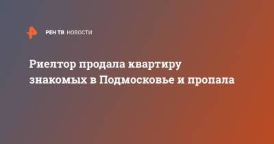 Риелтор продала квартиру знакомых в Подмосковье и пропала - ren.tv - Санкт-Петербург - Московская обл. - Люберцы - Московская область