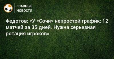 Владимир Федотов - Федотов: «У «Сочи» непростой график: 12 матчей за 35 дней. Нужна серьезная ротация игроков» - bombardir.ru - Сочи