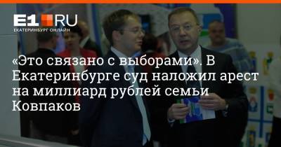 Артем Устюжанин - «Это связано с выборами». В Екатеринбурге суд наложил арест на миллиард рублей семьи Ковпаков - e1.ru - Екатеринбург - Свердловская обл.