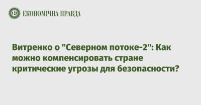 Юрий Витренко - Витренко о "Северном потоке-2": Как можно компенсировать стране критические угрозы для безопасности? - epravda.com.ua - США - Украина - Германия