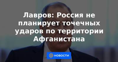 Лавров: Россия не планирует точечных ударов по территории Афганистана - news.mail.ru - Россия - Киргизия - Таджикистан - Афганистан