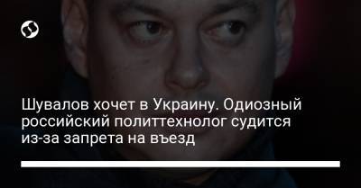 Шувалов хочет в Украину. Одиозный российский политтехнолог судится из-за запрета на въезд - liga.net - Украина - Борисполь