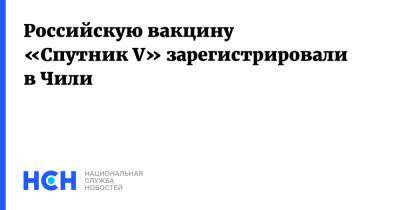 Российскую вакцину «Спутник V» зарегистрировали в Чили - nsn.fm - Мексика - Аргентина - Чили