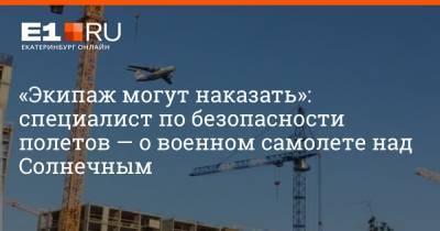 Александр Романов - «Экипаж могут наказать»: специалист по безопасности полетов — о военном самолете над Солнечным - e1.ru - Екатеринбург